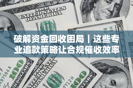 武汉破解资金回收困局｜这些专业追款策略让合规催收效率翻倍