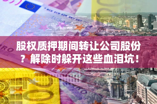 武汉股权质押期间转让公司股份？解除时躲开这些血泪坑！