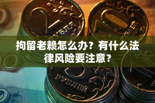 武汉拘留老赖怎么办？有什么法律风险要注意？