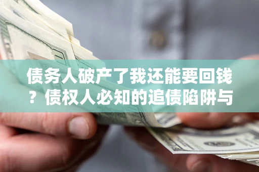 武汉债务人破产了我还能要回钱？债权人必知的追债陷阱与破局之道