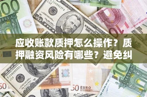 武汉应收账款质押怎么操作？质押融资风险有哪些？避免纠纷高效融资技巧