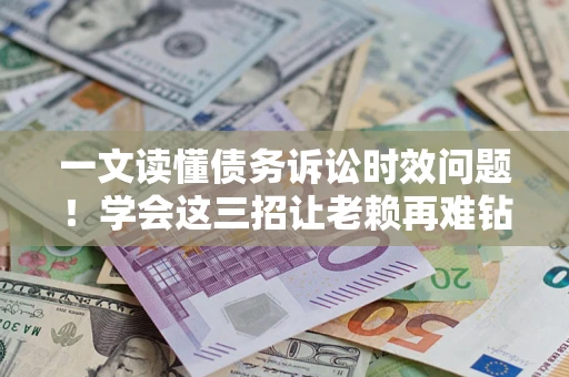 武汉一文读懂债务诉讼时效问题！学会这三招让老赖再难钻空子