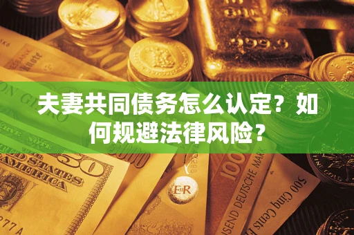 武汉夫妻共同债务怎么认定？如何规避法律风险？