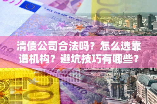 武汉清债公司合法吗？怎么选靠谱机构？避坑技巧有哪些？