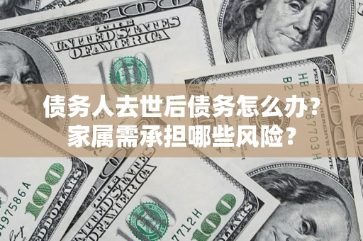 武汉债务人去世后债务怎么办？家属需承担哪些风险？