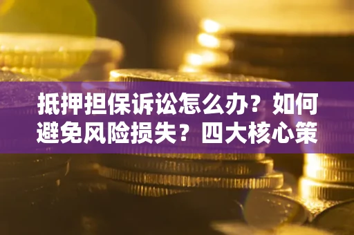 武汉抵押担保诉讼怎么办？如何避免风险损失？四大核心策略全解读