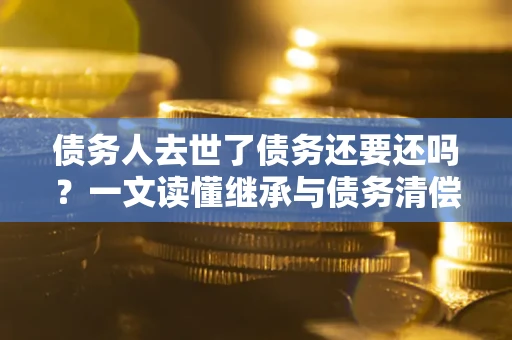 武汉债务人去世了债务还要还吗？一文读懂继承与债务清偿