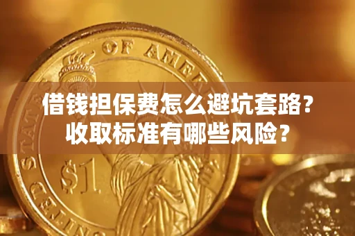 武汉借钱担保费怎么避坑套路?收取标准有哪些风险? 武汉借钱担保费怎么避坑套路?收取标准有哪些风险?