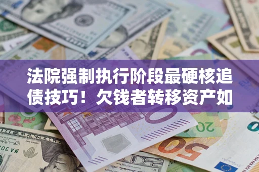 武汉法院强制执行阶段最硬核追债技巧！欠钱者转移资产如何破解？