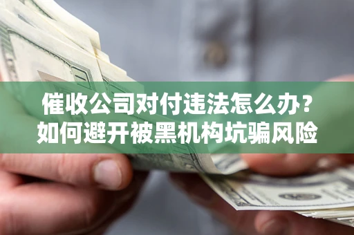 武汉催收公司对付违法怎么办？如何避开被黑机构坑骗风险