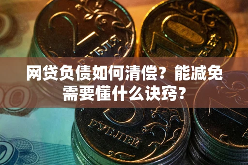 武汉网贷负债如何清偿？能减免需要懂什么诀窍？