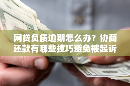武汉网贷负债逾期怎么办？协商还款有哪些技巧避免被起诉？