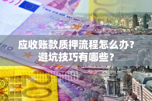 武汉应收账款质押流程怎么办？避坑技巧有哪些？