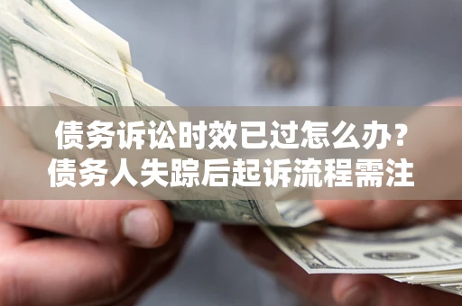 武汉债务诉讼时效已过怎么办？债务人失踪后起诉流程需注意什么？