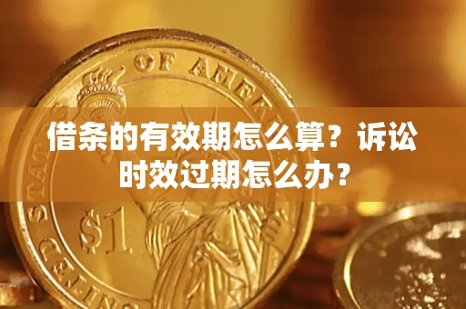 武汉借条的有效期怎么算？诉讼时效过期怎么办？