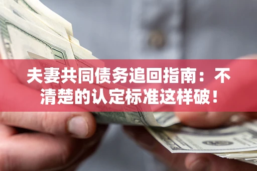 武汉夫妻共同债务追回指南：不清楚的认定标准这样破！