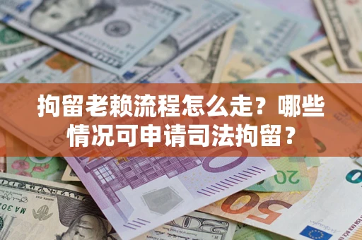 武汉拘留老赖流程怎么走?哪些情况可申请司法拘留? 武汉拘留老赖流程怎么走?哪些情况可申请司法拘留?