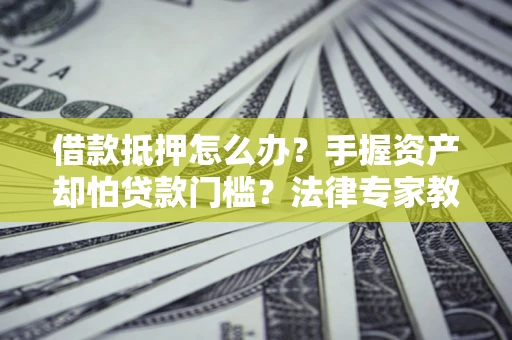武汉借款抵押怎么办？手握资产却怕贷款门槛？法律专家教你办抵押不踩坑
