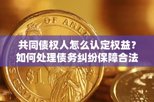 武汉共同债权人怎么认定权益？如何处理债务纠纷保障合法权益？