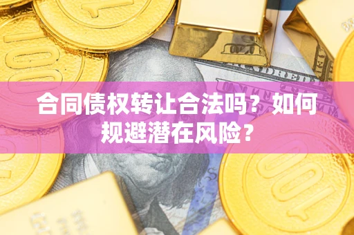 武汉合同债权转让合法吗?如何规避潜在风险? 武汉合同债权转让合法吗?如何规避潜在风险?