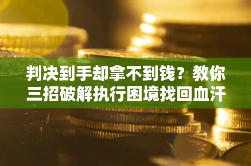 武汉判决到手却拿不到钱？教你三招破解执行困境找回血汗钱