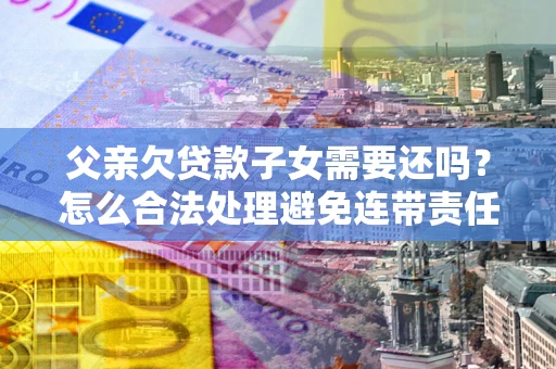 武汉父亲欠贷款子女需要还吗？怎么合法处理避免连带责任？