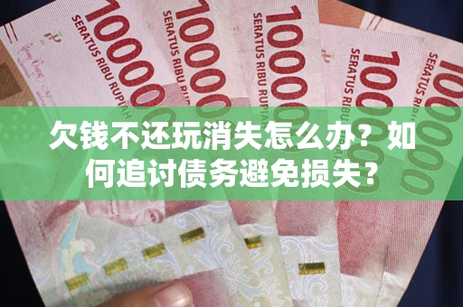 武汉欠钱不还玩消失怎么办？如何追讨债务避免损失？