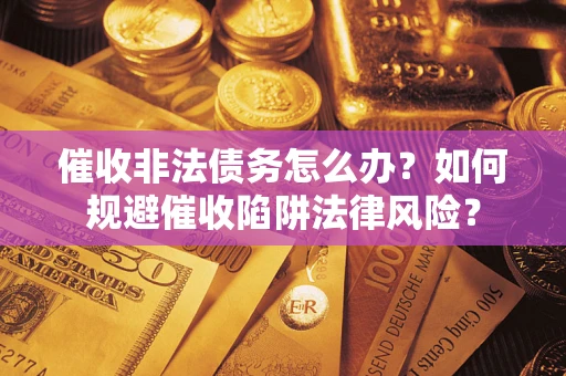 武汉催收非法债务怎么办？如何规避催收陷阱法律风险？