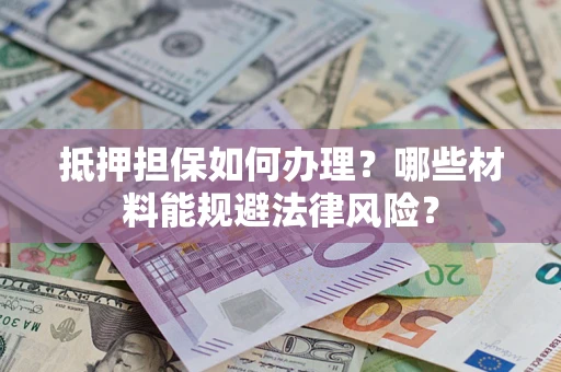 武汉抵押担保如何办理？哪些材料能规避法律风险？