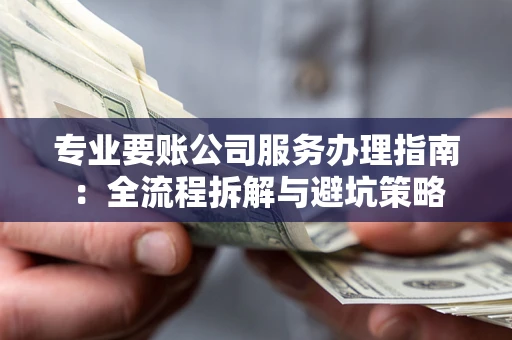 武汉专业要账公司服务办理指南：全流程拆解与避坑策略