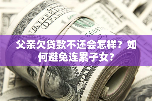 武汉父亲欠贷款不还会怎样？如何避免连累子女？