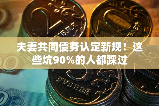 武汉夫妻共同债务认定新规！这些坑90%的人都踩过