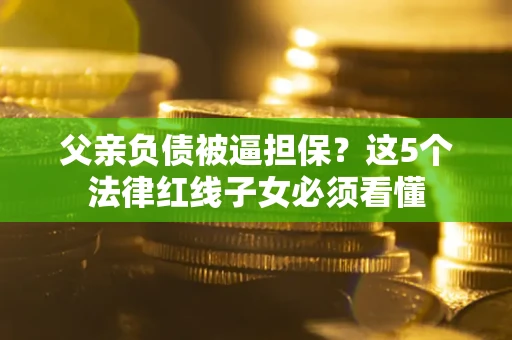 武汉父亲负债被逼担保？这5个法律红线子女必须看懂