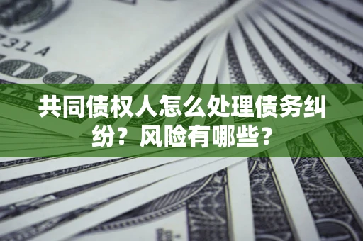 武汉共同债权人怎么处理债务纠纷？风险有哪些？