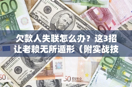 武汉欠款人失联怎么办？这3招让老赖无所遁形（附实战技巧）