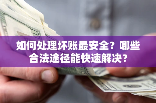武汉如何处理坏账最安全？哪些合法途径能快速解决？