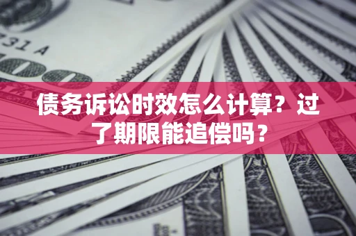 武汉债务诉讼时效怎么计算？过了期限能追偿吗？