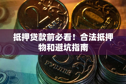 武汉抵押贷款前必看！合法抵押物和避坑指南