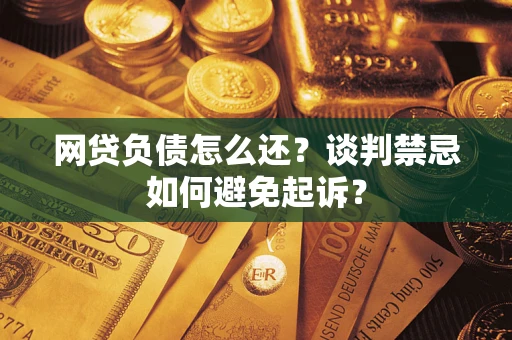 武汉网贷负债怎么还？谈判禁忌如何避免起诉？