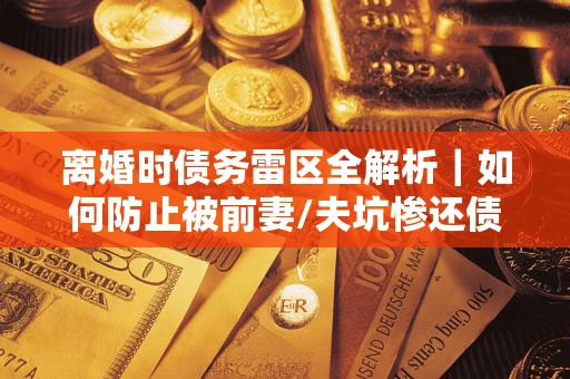 武汉离婚时债务雷区全解析｜如何防止被前妻/夫坑惨还债？