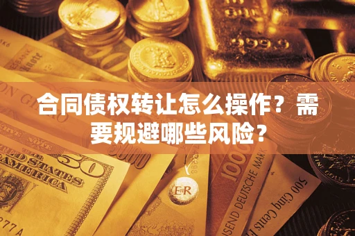 武汉合同债权转让怎么操作？需要规避哪些风险？