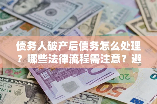 武汉债务人破产后债务怎么处理？哪些法律流程需注意？避免踩坑指南