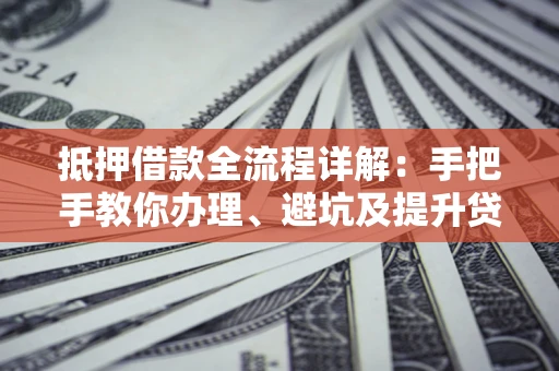 武汉抵押借款全流程详解：手把手教你办理、避坑及提升贷款额度