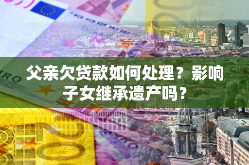 武汉父亲欠贷款如何处理?影响子女继承遗产吗? 武汉父亲欠贷款如何处理?影响子女继承遗产吗?