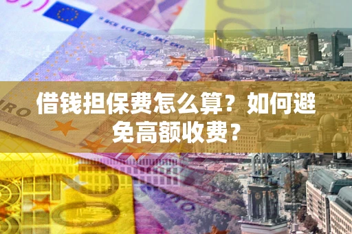 武汉借钱担保费怎么算？如何避免高额收费？