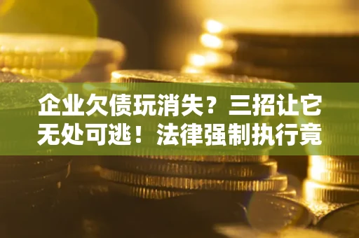 武汉企业欠债玩消失？三招让它无处可逃！法律强制执行竟比讨债公司还狠？