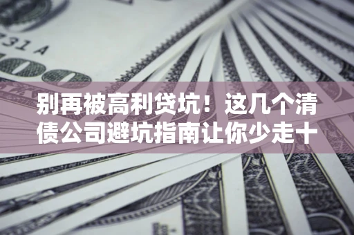 武汉别再被高利贷坑！这几个清债公司避坑指南让你少走十年弯路