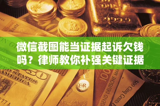 武汉微信截图能当证据起诉欠钱吗？律师教你补强关键证据