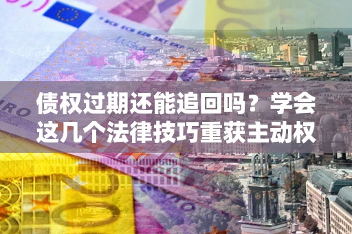 武汉债权过期还能追回吗？学会这几个法律技巧重获主动权