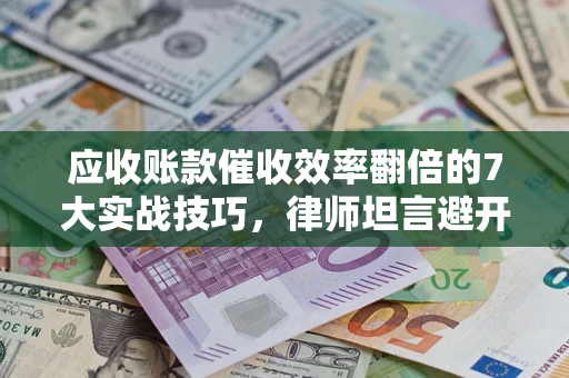 武汉应收账款催收效率翻倍的7大实战技巧，律师坦言避开这些法律雷区最关键
